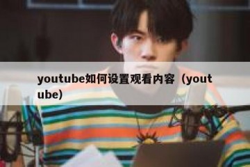 youtube如何设置观看内容（youtube）