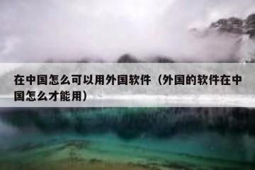 在中国怎么可以用外国软件（外国的软件在中国怎么才能用）