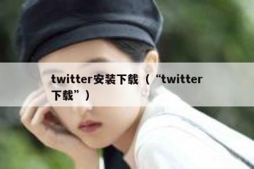twitter安装下载（“twitter下载”）
