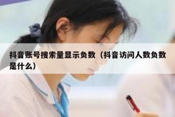 抖音账号搜索量显示负数（抖音访问人数负数是什么）