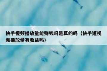 快手视频播放量能赚钱吗是真的吗（快手短视频播放量有收益吗）