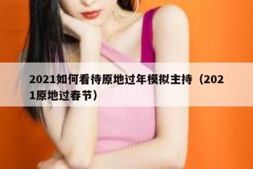 2021如何看待原地过年模拟主持（2021原地过春节）