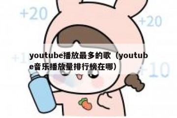 youtube播放最多的歌（youtube音乐播放量排行榜在哪）