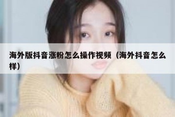 海外版抖音涨粉怎么操作视频（海外抖音怎么样）