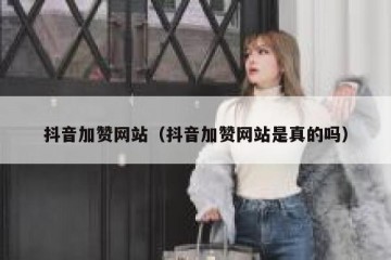 抖音加赞网站（抖音加赞网站是真的吗）