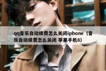qq音乐自动续费怎么关闭iphone（音乐自动续费怎么关闭 苹果手机8）
