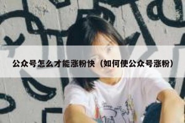公众号怎么才能涨粉快（如何使公众号涨粉）