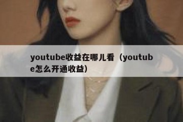 youtube收益在哪儿看（youtube怎么开通收益）