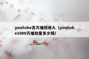 youtube百万播放收入（youtube1000万播放量多少钱）