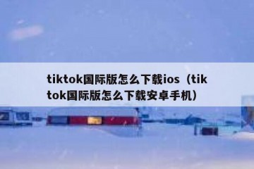 tiktok国际版怎么下载ios（tiktok国际版怎么下载安卓手机）