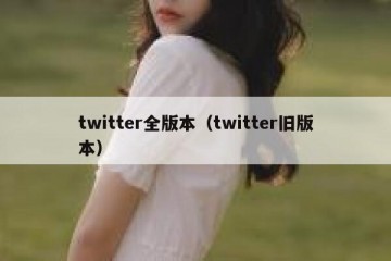 twitter全版本（twitter旧版本）