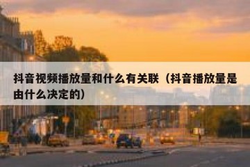 抖音视频播放量和什么有关联（抖音播放量是由什么决定的）