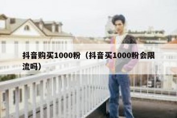 抖音购买1000粉（抖音买1000粉会限流吗）