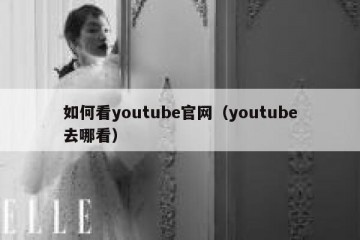如何看youtube官网（youtube去哪看）
