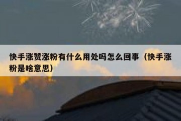 快手涨赞涨粉有什么用处吗怎么回事（快手涨粉是啥意思）