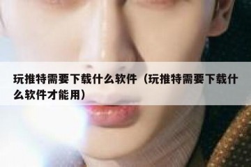 玩推特需要下载什么软件（玩推特需要下载什么软件才能用）