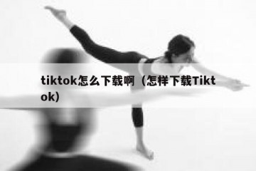 tiktok怎么下载啊（怎样下载Tiktok）