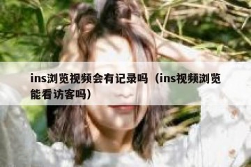 ins浏览视频会有记录吗（ins视频浏览能看访客吗）
