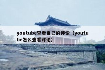 youtube查看自己的评论（youtube怎么查看评论）