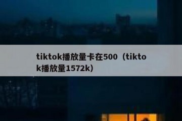 tiktok播放量卡在500（tiktok播放量1572k）