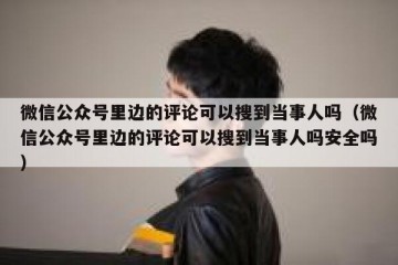 微信公众号里边的评论可以搜到当事人吗（微信公众号里边的评论可以搜到当事人吗安全吗）