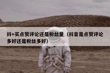 抖+买点赞评论还是粉丝量（抖音是点赞评论多好还是粉丝多好）