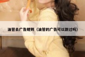 油管去广告规则（油管的广告可以跳过吗）