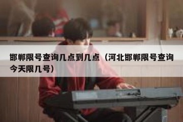 邯郸限号查询几点到几点（河北邯郸限号查询今天限几号）