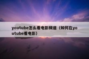 youtube怎么看电影频道（如何在youtube看电影）