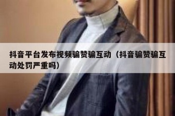 抖音平台发布视频骗赞骗互动（抖音骗赞骗互动处罚严重吗）