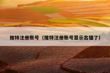 推特注册账号（推特注册账号显示出错了）