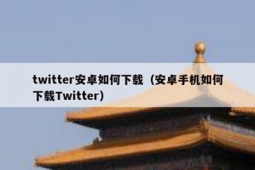 twitter安卓如何下载（安卓手机如何下载Twitter）