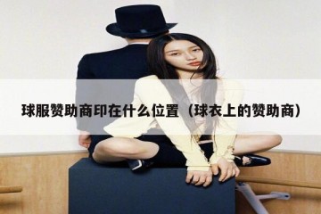 球服赞助商印在什么位置（球衣上的赞助商）