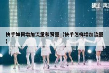 快手如何增加流量和赞量（快手怎样增加流量）