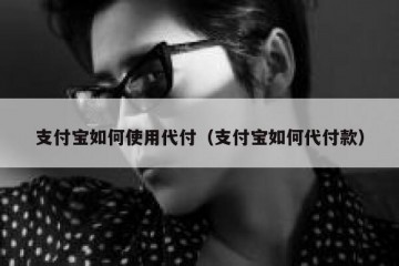 支付宝如何使用代付（支付宝如何代付款）