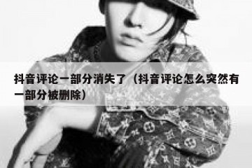 抖音评论一部分消失了（抖音评论怎么突然有一部分被删除）