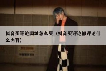 抖音买评论网址怎么买（抖音买评论都评论什么内容）