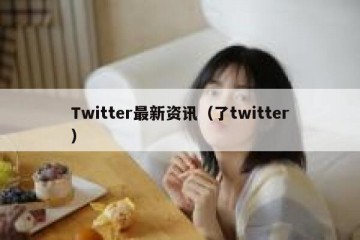 Twitter最新资讯（了twitter）