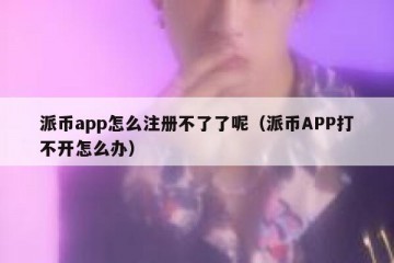 派币app怎么注册不了了呢（派币APP打不开怎么办）