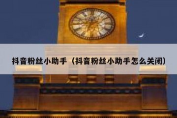 抖音粉丝小助手（抖音粉丝小助手怎么关闭）