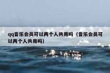 qq音乐会员可以两个人共用吗（音乐会员可以两个人共用吗）