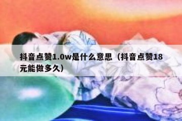 抖音点赞1.0w是什么意思（抖音点赞18元能做多久）