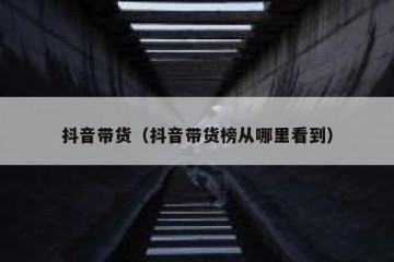 抖音带货（抖音带货榜从哪里看到）