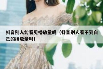 抖音别人能看见播放量吗（抖音别人看不到自己的播放量吗）