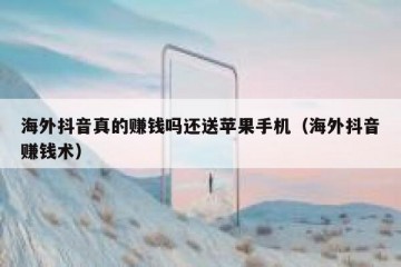 海外抖音真的赚钱吗还送苹果手机（海外抖音赚钱术）