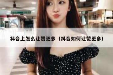 抖音上怎么让赞更多（抖音如何让赞更多）