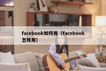 facebook如何用（facebook怎样用）
