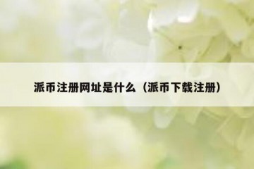 派币注册网址是什么（派币下载注册）
