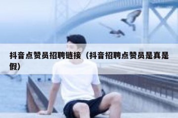 抖音点赞员招聘链接（抖音招聘点赞员是真是假）
