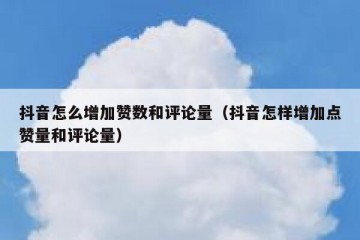 抖音怎么增加赞数和评论量（抖音怎样增加点赞量和评论量）